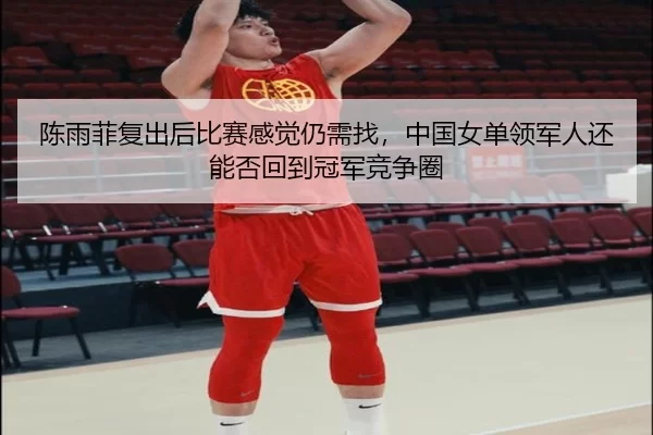 陈雨菲复出后比赛感觉仍需找，中国女单领军人还能否回到冠军竞争圈