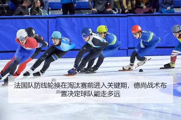 法国队防线轮换在淘汰赛前进入关键期，德尚战术布置决定球队能走多远