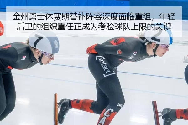 金州勇士休赛期替补阵容深度面临重组，年轻后卫的组织重任正成为考验球队上限的关键